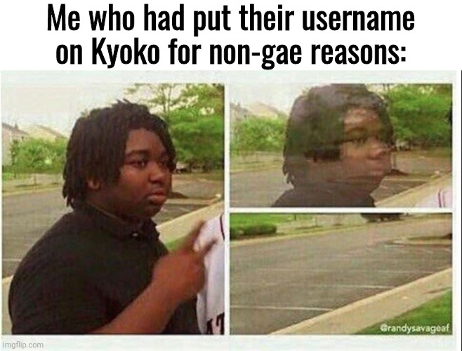 Black guy disappearing | Me who had put their username on Kyoko for non-gae reasons: | image tagged in black guy disappearing | made w/ Imgflip meme maker