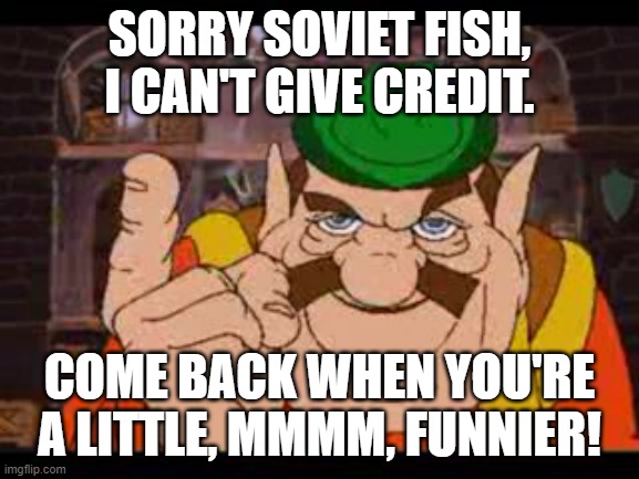 Morshu | SORRY SOVIET FISH, I CAN'T GIVE CREDIT. COME BACK WHEN YOU'RE A LITTLE, MMMM, FUNNIER! | image tagged in morshu | made w/ Imgflip meme maker