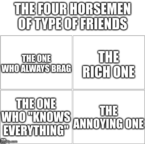 this is (kinda) very true | THE FOUR HORSEMEN OF TYPE OF FRIENDS; THE ONE WHO ALWAYS BRAG; THE RICH ONE; THE ONE WHO "KNOWS EVERYTHING"; THE ANNOYING ONE; PP | image tagged in the 4 horsemen of,friends,bruh | made w/ Imgflip meme maker