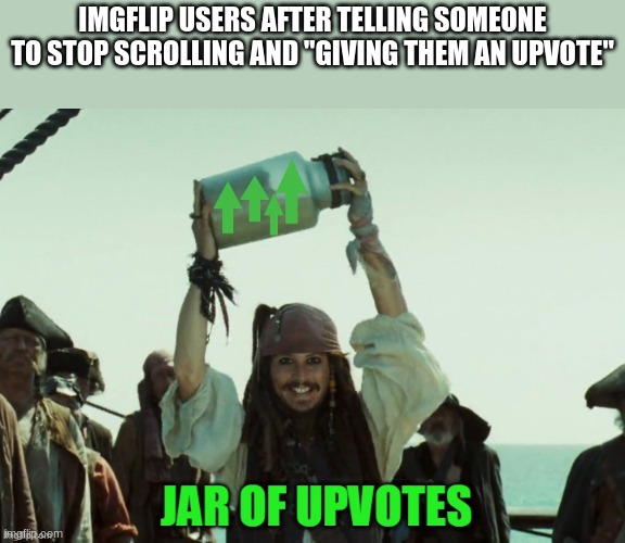 "here take an up" | IMGFLIP USERS AFTER TELLING SOMEONE TO STOP SCROLLING AND "GIVING THEM AN UPVOTE" | image tagged in jar of up votes,upvote,upvotes,imgflip users,imgflip humor,imgflip community | made w/ Imgflip meme maker