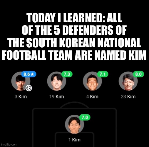 “Who’s your favorite footballer?” “Kim.” | TODAY I LEARNED: ALL OF THE 5 DEFENDERS OF THE SOUTH KOREAN NATIONAL FOOTBALL TEAM ARE NAMED KIM | image tagged in kim | made w/ Imgflip meme maker