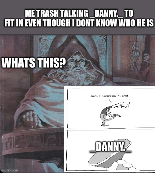 _Danny._ | ME TRASH TALKING _DANNY._ TO FIT IN EVEN THOUGH I DONT KNOW WHO HE IS; WHATS THIS? _DANNY._ | image tagged in pondering my orb | made w/ Imgflip meme maker