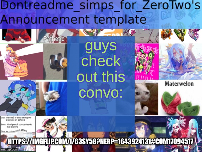https://imgflip.com/i/63sy58?nerp=1643924131#com17094517 | guys check out this convo:; HTTPS://IMGFLIP.COM/I/63SY58?NERP=1643924131#COM17094517 | image tagged in dontreadme_simps_for_zerotwo's announcement template | made w/ Imgflip meme maker