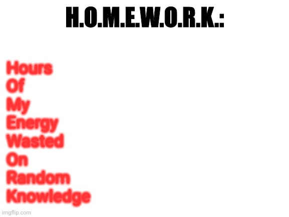 Homework definition in a nutshell | H.O.M.E.W.O.R.K.:; Hours
Of
My
Energy
Wasted
On
Random
Knowledge | image tagged in blank white template | made w/ Imgflip meme maker