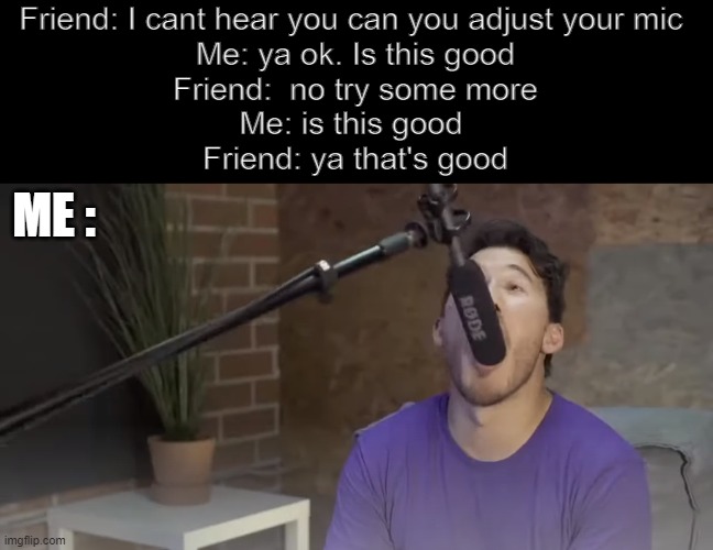 this is what happens tho | Friend: I cant hear you can you adjust your mic 
Me: ya ok. Is this good
Friend:  no try some more
Me: is this good 
Friend: ya that's good; ME : | image tagged in markiplier,microphone,gaming,voice chat | made w/ Imgflip meme maker