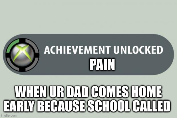 achievement unlocked | PAIN; WHEN UR DAD COMES HOME EARLY BECAUSE SCHOOL CALLED | image tagged in achievement unlocked | made w/ Imgflip meme maker