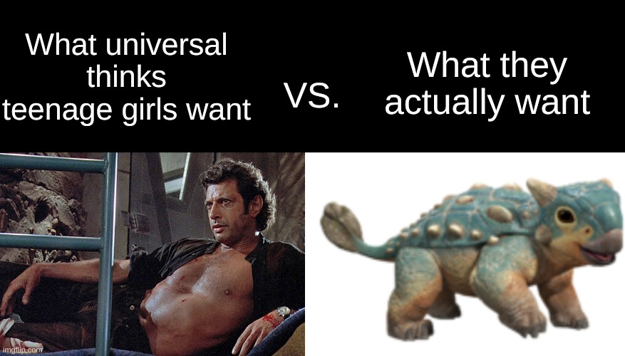 Image Title | What they actually want; What universal thinks teenage girls want; VS. | image tagged in jeff goldblum jurassic park,jurassic park,jurassic world,oh wow are you actually reading these tags,memes,teenagers | made w/ Imgflip meme maker