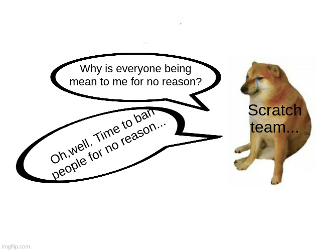 OH, COME ON!!! |  Why is everyone being mean to me for no reason? Scratch team... Oh,well. Time to ban people for no reason... | image tagged in memes,buff doge vs cheems | made w/ Imgflip meme maker