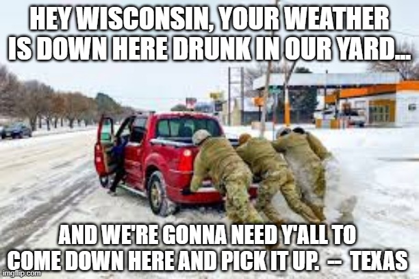 Texas weather | HEY WISCONSIN, YOUR WEATHER IS DOWN HERE DRUNK IN OUR YARD... AND WE'RE GONNA NEED Y'ALL TO COME DOWN HERE AND PICK IT UP.  --  TEXAS | image tagged in winter storm | made w/ Imgflip meme maker