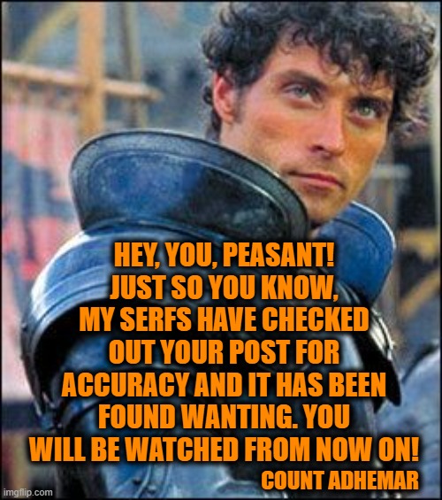 From Count Adhemar: Be forewarned. My serfs are checking all posts on Social Media for what I consider accurate information. | HEY, YOU, PEASANT! JUST SO YOU KNOW, MY SERFS HAVE CHECKED OUT YOUR POST FOR ACCURACY AND IT HAS BEEN FOUND WANTING. YOU WILL BE WATCHED FROM NOW ON! COUNT ADHEMAR | image tagged in count adhemar,fact check,and that's a fact,president biden approves,social media,politics | made w/ Imgflip meme maker