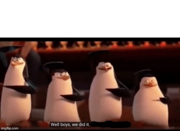Well boys we did it | image tagged in well boys we did it | made w/ Imgflip meme maker