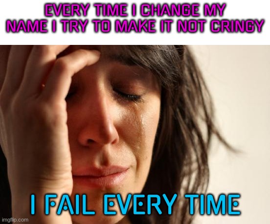First World Problems Meme | EVERY TIME I CHANGE MY NAME I TRY TO MAKE IT NOT CRINGY; I FAIL EVERY TIME | image tagged in memes,first world problems | made w/ Imgflip meme maker