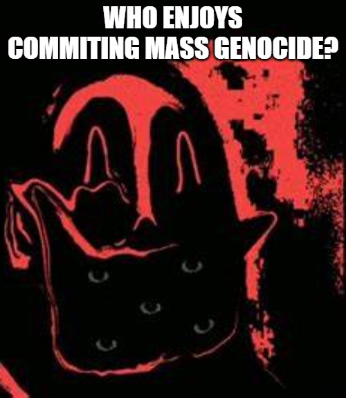 WHO ENJOYS COMMITING MASS GENOCIDE? | made w/ Imgflip meme maker