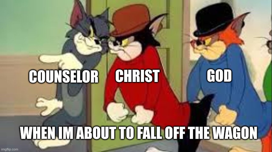 Addiction | GOD; CHRIST; COUNSELOR; WHEN IM ABOUT TO FALL OFF THE WAGON | image tagged in tom and jerry goons | made w/ Imgflip meme maker