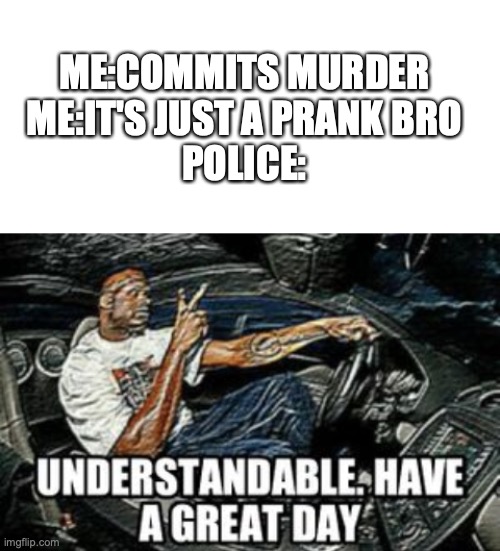 ME:COMMITS MURDER

ME:IT'S JUST A PRANK BRO

POLICE: | image tagged in blank white template,understandable have a great day | made w/ Imgflip meme maker