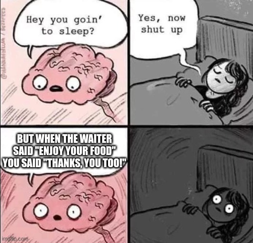 Truth | BUT WHEN THE WAITER SAID "ENJOY YOUR FOOD" YOU SAID "THANKS, YOU TOO!" | image tagged in waking up brain | made w/ Imgflip meme maker