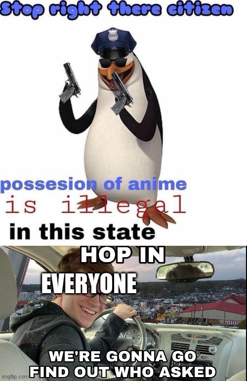 It's true | EVERYONE | image tagged in stop right there citizen,hop in we're gonna find who asked | made w/ Imgflip meme maker