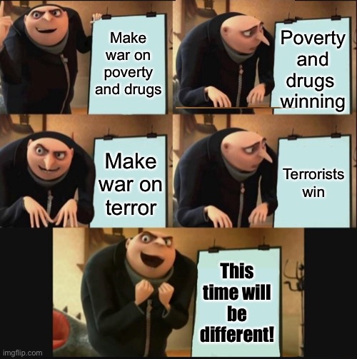 Who will win the war on covid? Misinformation? Women's rights? Voting rights? Cancer? Gun violence? Immigrants? | Make war on poverty and drugs; Poverty and drugs 
winning; Terrorists win; Make war on terror; This time will be different! | image tagged in 5 panel gru meme | made w/ Imgflip meme maker