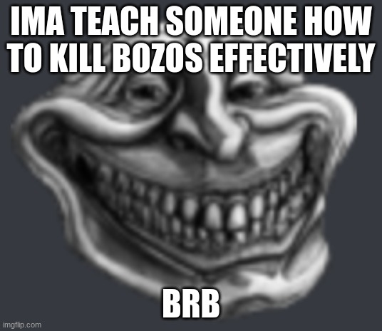 Realistic Troll Face | IMA TEACH SOMEONE HOW TO KILL BOZOS EFFECTIVELY; BRB | image tagged in realistic troll face | made w/ Imgflip meme maker