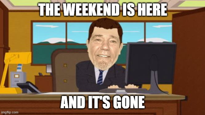 and it's gone | THE WEEKEND IS HERE; AND IT'S GONE | image tagged in weekend,gone | made w/ Imgflip meme maker