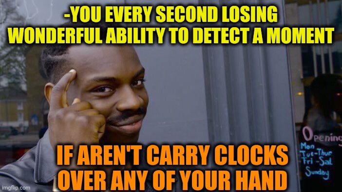 -They are passing by... | -YOU EVERY SECOND LOSING WONDERFUL ABILITY TO DETECT A MOMENT; IF AREN'T CARRY CLOCKS OVER ANY OF YOUR HAND | image tagged in memes,roll safe think about it,clocks,hands,the moment you realize,losing | made w/ Imgflip meme maker