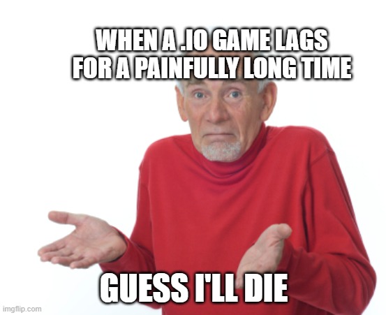 when a .io game lags | WHEN A .IO GAME LAGS FOR A PAINFULLY LONG TIME; GUESS I'LL DIE | image tagged in guess i'll die | made w/ Imgflip meme maker