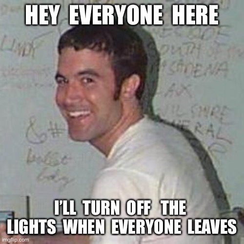 The end | HEY  EVERYONE  HERE; I’LL  TURN  OFF   THE  LIGHTS  WHEN  EVERYONE  LEAVES | image tagged in tom anderson | made w/ Imgflip meme maker
