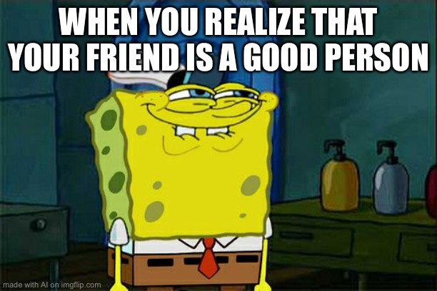 Don't You Squidward Meme | WHEN YOU REALIZE THAT YOUR FRIEND IS A GOOD PERSON | image tagged in memes,don't you squidward | made w/ Imgflip meme maker