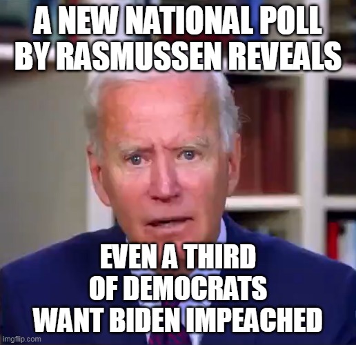 imgflip liberals- always behind the curve of reality . . . | A NEW NATIONAL POLL BY RASMUSSEN REVEALS; EVEN A THIRD OF DEMOCRATS WANT BIDEN IMPEACHED | image tagged in slow joe biden dementia face,stupid liberals,triggered liberal,election fraud | made w/ Imgflip meme maker