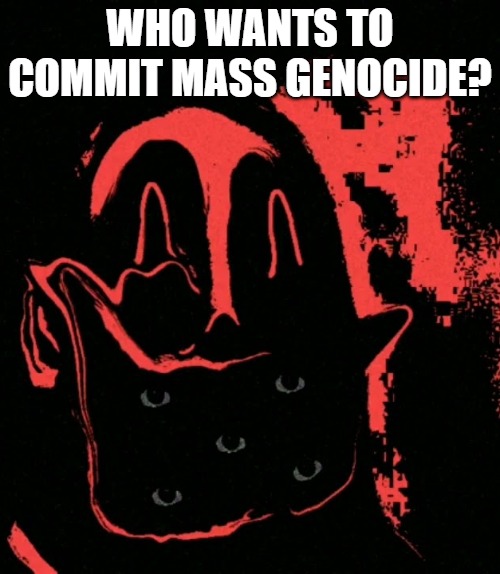 WHO WANTS TO COMMIT MASS GENOCIDE? | made w/ Imgflip meme maker