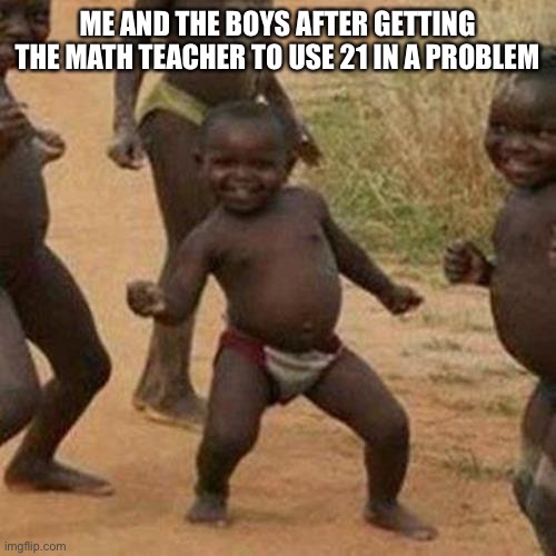 Me and the boys | ME AND THE BOYS AFTER GETTING THE MATH TEACHER TO USE 21 IN A PROBLEM | image tagged in memes,third world success kid | made w/ Imgflip meme maker