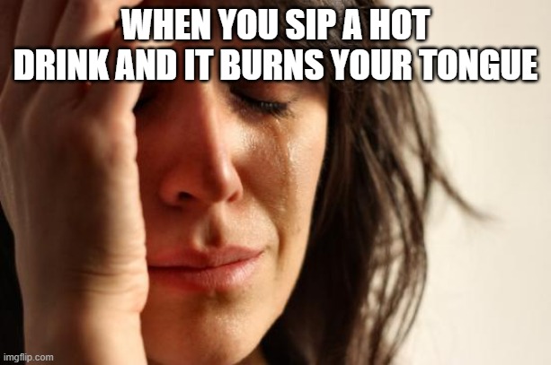 the worst feeling | WHEN YOU SIP A HOT DRINK AND IT BURNS YOUR TONGUE | image tagged in memes,first world problems | made w/ Imgflip meme maker