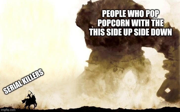 Serial killers | PEOPLE WHO POP POPCORN WITH THE THIS SIDE UP SIDE DOWN | image tagged in serial killers | made w/ Imgflip meme maker