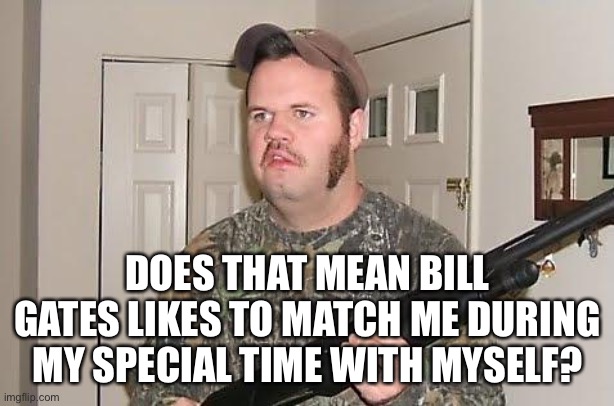 Redneck wonder | DOES THAT MEAN BILL GATES LIKES TO MATCH ME DURING MY SPECIAL TIME WITH MYSELF? | image tagged in redneck wonder | made w/ Imgflip meme maker