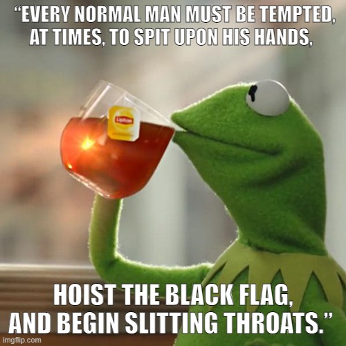 KERMIT SLITTING THROATS | “EVERY NORMAL MAN MUST BE TEMPTED, AT TIMES, TO SPIT UPON HIS HANDS, HOIST THE BLACK FLAG, AND BEGIN SLITTING THROATS.” | image tagged in memes,but that's none of my business,kermit the frog | made w/ Imgflip meme maker
