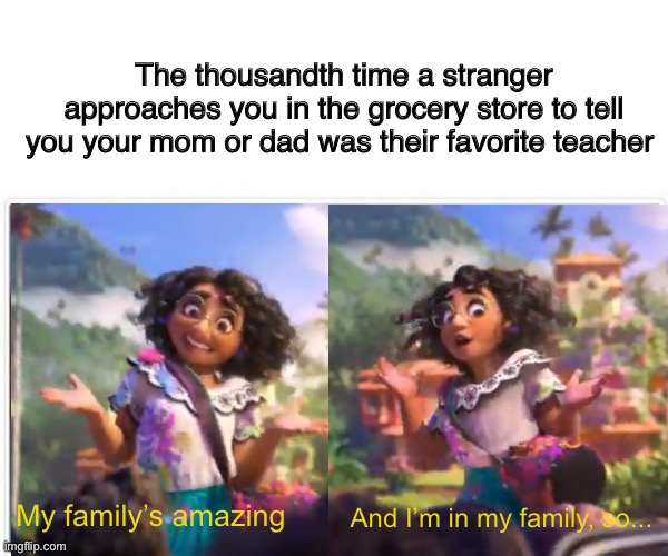 Encanto Mirabel My Family’s Amazing | The thousandth time a stranger approaches you in the grocery store to tell you your mom or dad was their favorite teacher; And I’m in my family, so... My family’s amazing | image tagged in encanto | made w/ Imgflip meme maker