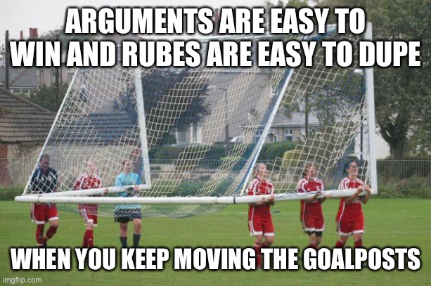 Moving the goalposts | ARGUMENTS ARE EASY TO WIN AND RUBES ARE EASY TO DUPE WHEN YOU KEEP MOVING THE GOALPOSTS | image tagged in moving the goalposts | made w/ Imgflip meme maker