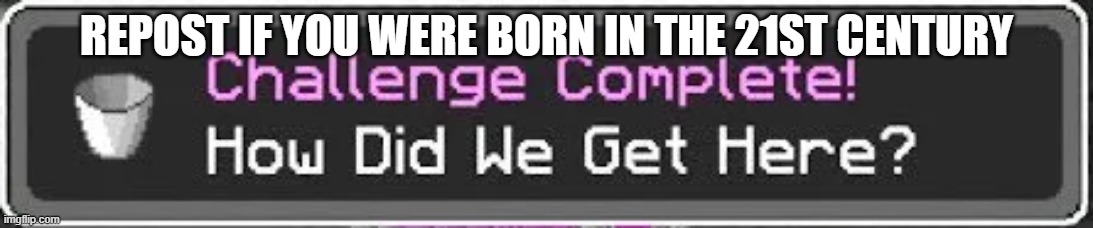 how did we get here | REPOST IF YOU WERE BORN IN THE 21ST CENTURY | image tagged in how did we get here | made w/ Imgflip meme maker