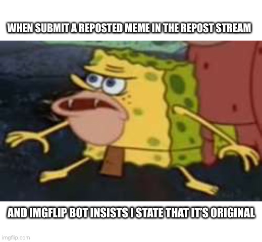 Original repost | WHEN SUBMIT A REPOSTED MEME IN THE REPOST STREAM; AND IMGFLIP BOT INSISTS I STATE THAT IT’S ORIGINAL | image tagged in memes,spongegar,repost,original meme,imgflip | made w/ Imgflip meme maker
