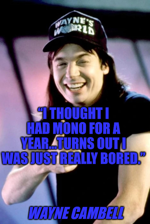Wayne Cambell on Boredom | “I THOUGHT I HAD MONO FOR A YEAR...TURNS OUT I WAS JUST REALLY BORED.”; WAYNE CAMBELL | image tagged in wayne cambell,waynes world,mike myers | made w/ Imgflip meme maker
