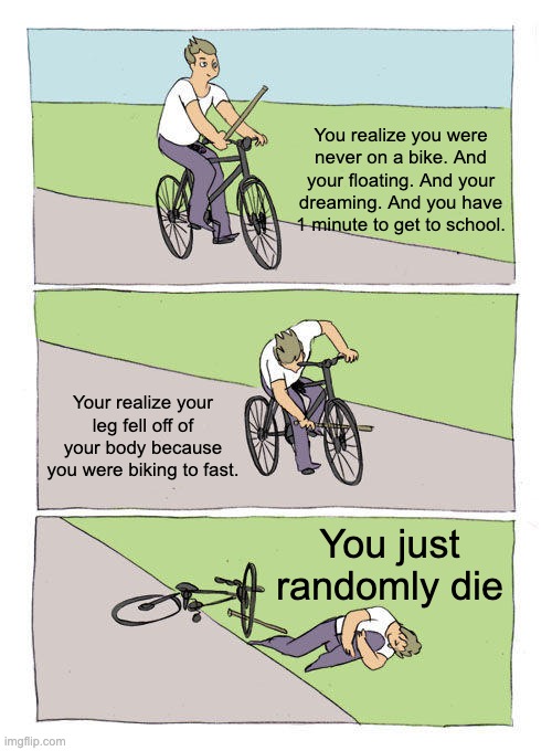Bike Fall | You realize you were never on a bike. And your floating. And your dreaming. And you have 1 minute to get to school. Your realize your leg fell off of your body because you were biking to fast. You just randomly die | image tagged in memes,bike fall | made w/ Imgflip meme maker