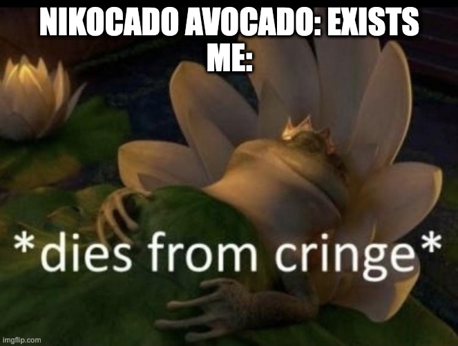 nikocado is cringe | NIKOCADO AVOCADO: EXISTS
ME: | image tagged in dies from cringe | made w/ Imgflip meme maker