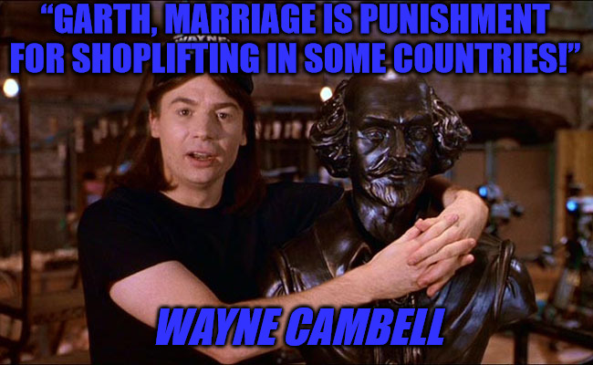 Wayne on Marriage | “GARTH, MARRIAGE IS PUNISHMENT FOR SHOPLIFTING IN SOME COUNTRIES!”; WAYNE CAMBELL | image tagged in wayne cambell,waynes world,quotes,mike myers | made w/ Imgflip meme maker