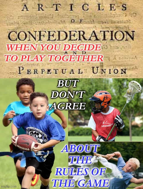 US Articles of Confederation: Why we needed the Constitution | WHEN YOU DECIDE TO PLAY TOGETHER; BUT DON'T AGREE; ABOUT THE RULES OF THE GAME | image tagged in history,us history,constitution | made w/ Imgflip meme maker
