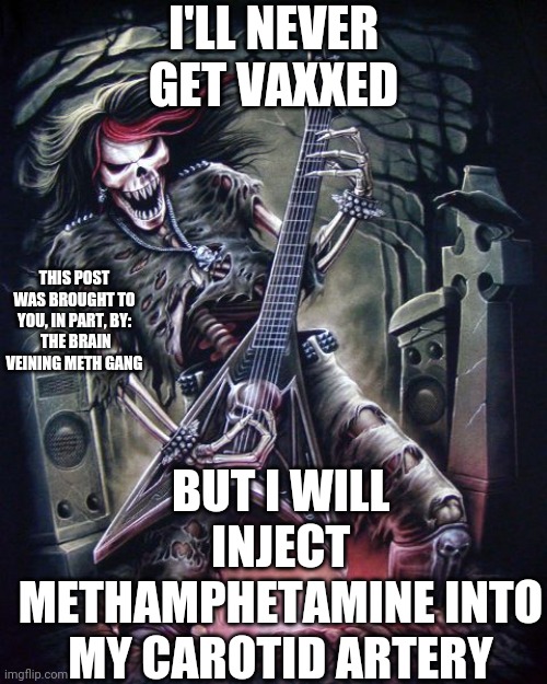 I'LL NEVER GET VAXXED; THIS POST WAS BROUGHT TO YOU, IN PART, BY:
 THE BRAIN VEINING METH GANG; BUT I WILL INJECT METHAMPHETAMINE INTO MY CAROTID ARTERY | made w/ Imgflip meme maker