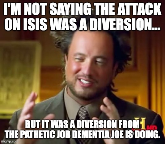 ISIS is about as strong as a Boy Scout troop. This was completely a diversion. |  I'M NOT SAYING THE ATTACK ON ISIS WAS A DIVERSION... BUT IT WAS A DIVERSION FROM THE PATHETIC JOB DEMENTIA JOE IS DOING. | image tagged in isis,2022,biden,terrorist,liberals,lies | made w/ Imgflip meme maker