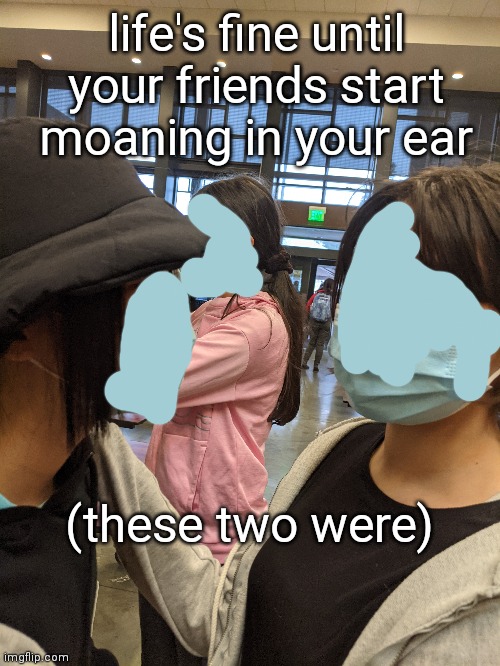 We were playing telephone. And it doesn't help that they're both hot af | life's fine until your friends start moaning in your ear; (these two were) | made w/ Imgflip meme maker