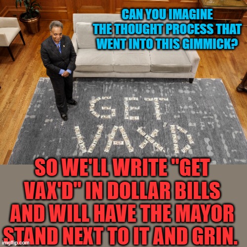 Is this how little they think of us or are they that stupid? | CAN YOU IMAGINE THE THOUGHT PROCESS THAT WENT INTO THIS GIMMICK? SO WE'LL WRITE "GET VAX'D" IN DOLLAR BILLS AND WILL HAVE THE MAYOR STAND NEXT TO IT AND GRIN. | image tagged in vax,chicago,mayor,gimmick | made w/ Imgflip meme maker