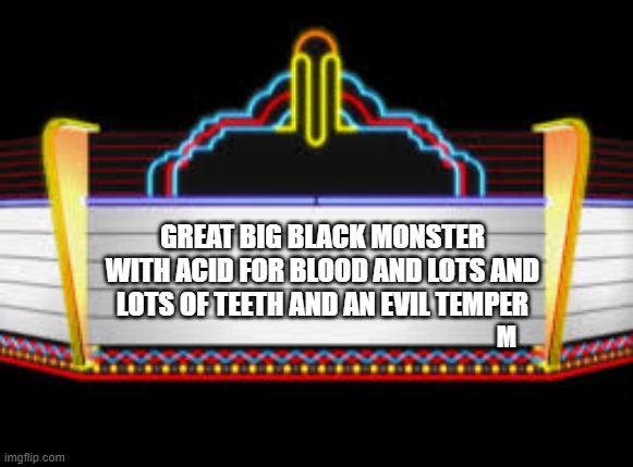Working title for Alien. | GREAT BIG BLACK MONSTER WITH ACID FOR BLOOD AND LOTS AND LOTS OF TEETH AND AN EVIL TEMPER; M | image tagged in blank movie marquee | made w/ Imgflip meme maker