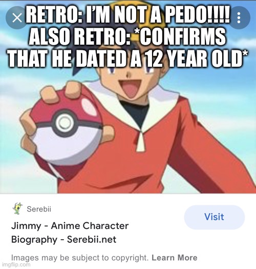 im in pokemon | RETRO: I’M NOT A PEDO!!!!
ALSO RETRO: *CONFIRMS THAT HE DATED A 12 YEAR OLD* | image tagged in im in pokemon | made w/ Imgflip meme maker